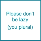 Please don’t be lazy  (you plural)