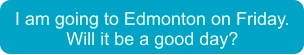 I am going to Edmonton on Friday. Will it be a good day?