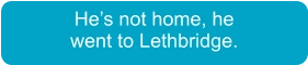He’s not home, he went to Lethbridge.