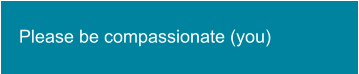 Please be compassionate (you)