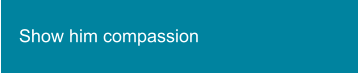 Show him compassion