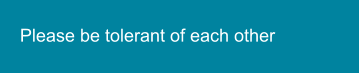 Please be tolerant of each other