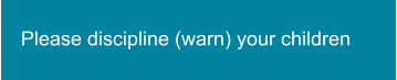 Please discipline (warn) your children