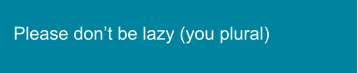 Please don’t be lazy (you plural)