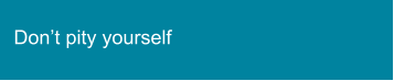 Don’t pity yourself
