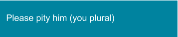 Please pity him (you plural)