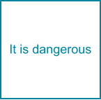 It is dangerous