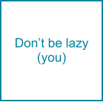 Don’t be lazy (you)