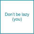 Don’t be lazy (you)