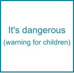 It's dangerous (warning for children)