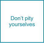 Don’t pity yourselves