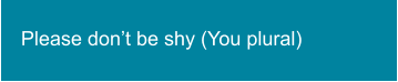 Please don’t be shy (You plural)