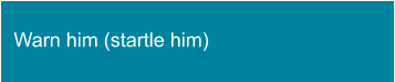 Warn him (startle him)