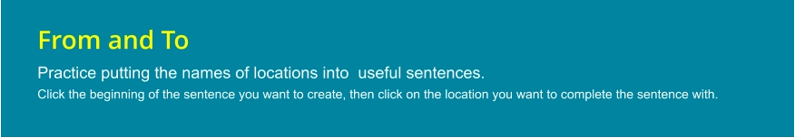 From and To Practice putting the names of locations into  useful sentences. Click the beginning of the sentence you want to create, then click on the location you want to complete the sentence with.