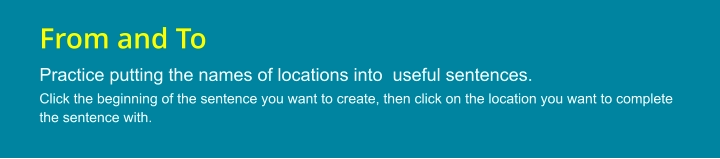 From and To Practice putting the names of locations into  useful sentences. Click the beginning of the sentence you want to create, then click on the location you want to complete the sentence with.