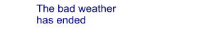 The bad weather has ended