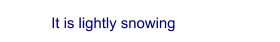 It is lightly snowing