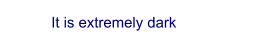 It is extremely dark