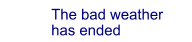 The bad weather has ended