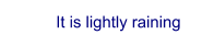 It is lightly raining