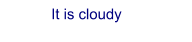 It is cloudy