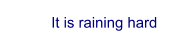 It is raining hard