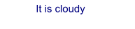 It is cloudy