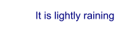 It is lightly raining