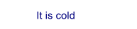 It is cold
