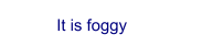 It is foggy