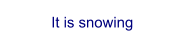 It is snowing