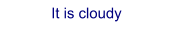 It is cloudy