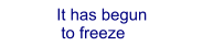 It has begun  to freeze
