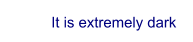 It is extremely dark