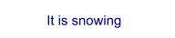 It is snowing