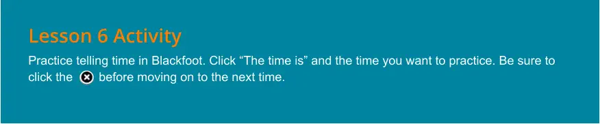 Lesson 6 Activity Practice telling time in Blackfoot. Click “The time is” and the time you want to practice. Be sure to click the …  .before moving on to the next time.