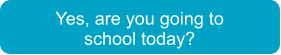 Yes, are you going to school today?