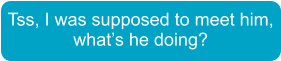 Tss, I was supposed to meet him, what’s he doing?