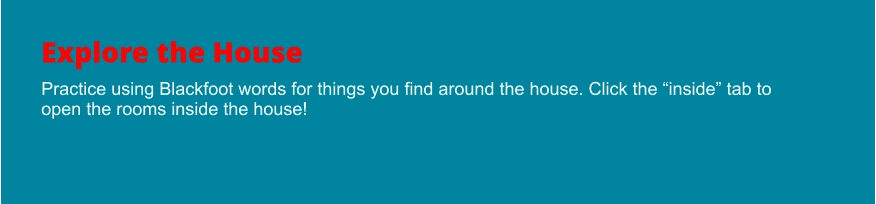 Explore the House Practice using Blackfoot words for things you find around the house. Click the “inside” tab to open the rooms inside the house!