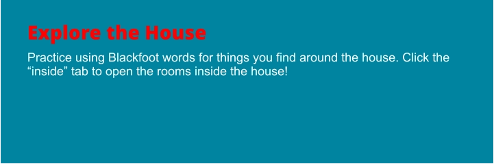 Explore the House Practice using Blackfoot words for things you find around the house. Click the “inside” tab to open the rooms inside the house!