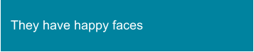 They have happy faces