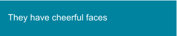 They have cheerful faces