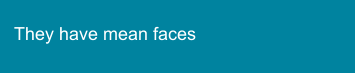They have mean faces