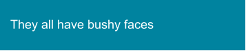 They all have bushy faces