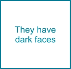 They have dark faces