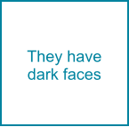 They have dark faces