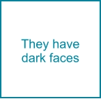 They have dark faces