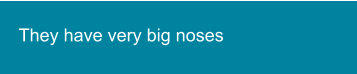 They have very big noses
