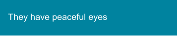 They have peaceful eyes