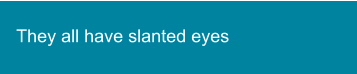They all have slanted eyes
